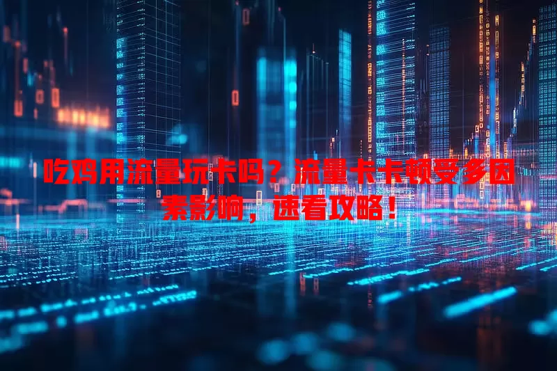 吃鸡用流量玩卡吗？流量卡卡顿受多因素影响，速看攻略！