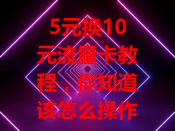 5元换10元流量卡教程，你知道该怎么操作吗？