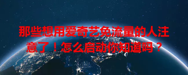 那些想用爱奇艺免流量的人注意了！怎么启动你知道吗？