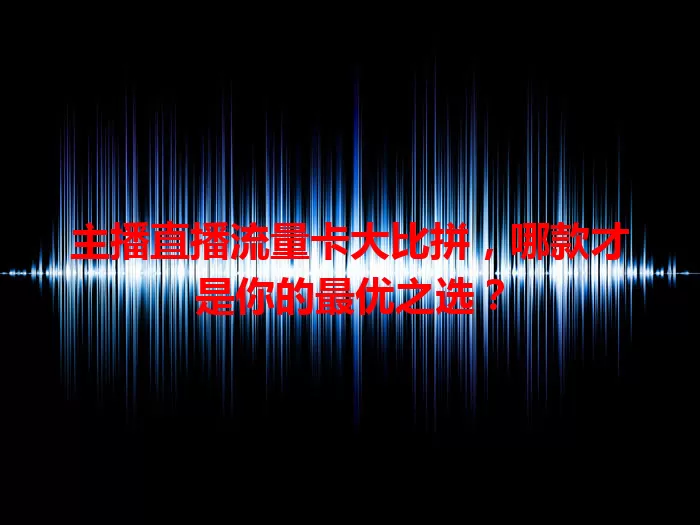 主播直播流量卡大比拼，哪款才是你的最优之选？