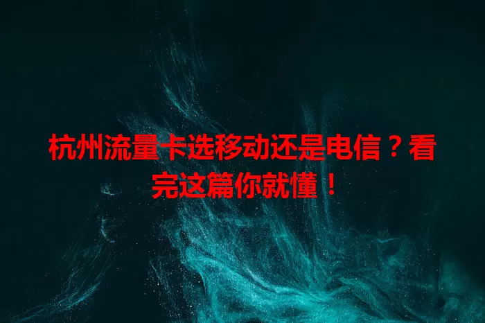 杭州流量卡选移动还是电信？看完这篇你就懂！