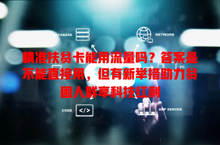 精准扶贫卡能用流量吗？答案是不能直接用，但有新举措助力贫困人群享科技红利