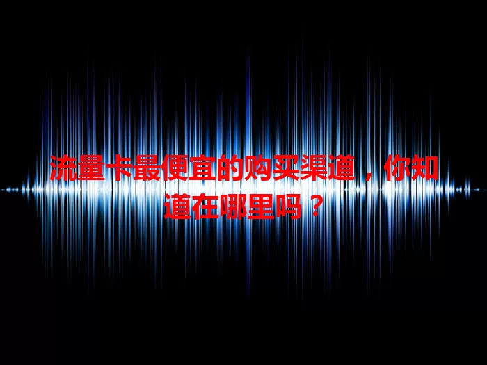流量卡最便宜的购买渠道，你知道在哪里吗？