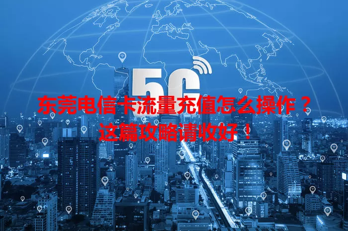 东莞电信卡流量充值怎么操作？这篇攻略请收好！