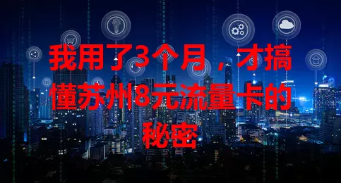 我用了3个月，才搞懂苏州8元流量卡的秘密