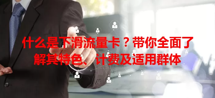什么是下滑流量卡？带你全面了解其特色、计费及适用群体