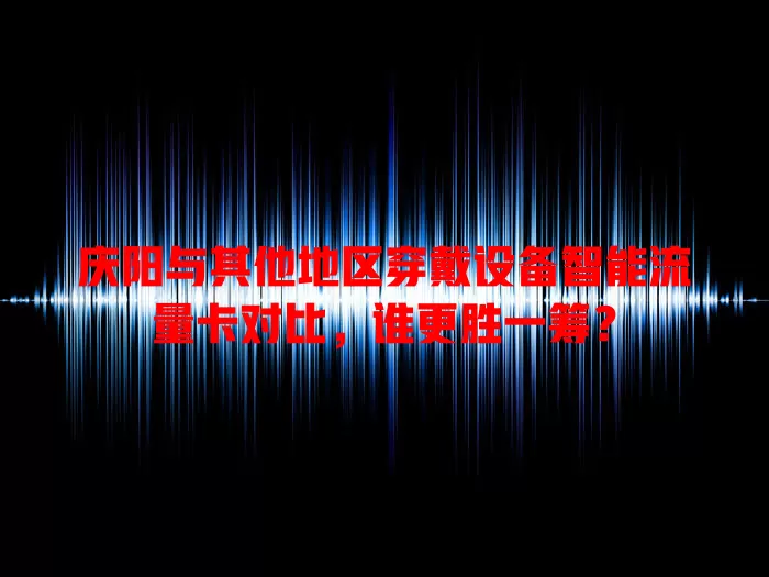 庆阳与其他地区穿戴设备智能流量卡对比，谁更胜一筹？