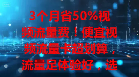 3个月省50%视频流量费！便宜视频流量卡超划算，流量足体验好，选卡攻略快来看