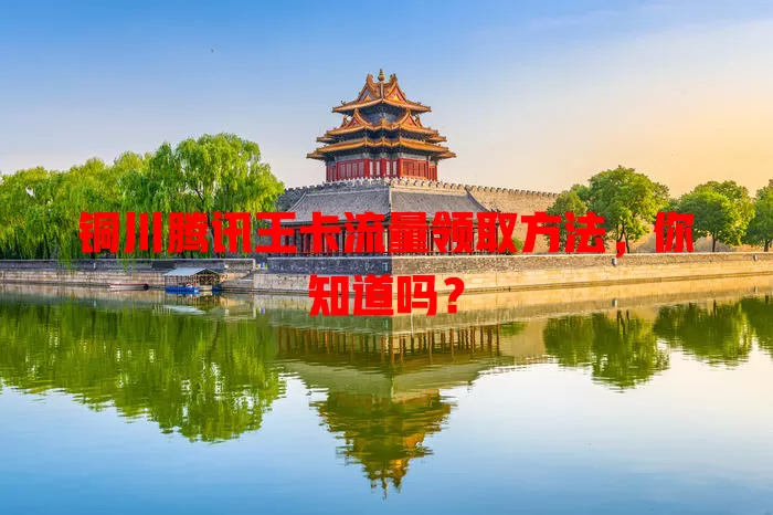 铜川腾讯王卡流量领取方法，你知道吗？