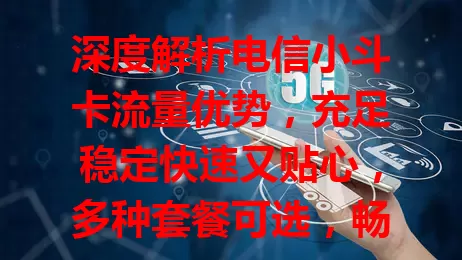 深度解析电信小斗卡流量优势，充足稳定快速又贴心，多种套餐可选，畅享网络必备！