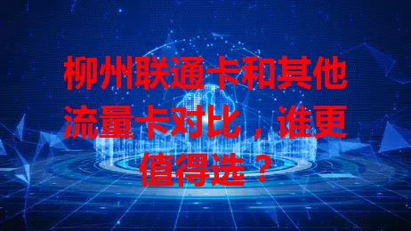 柳州联通卡和其他流量卡对比，谁更值得选？
