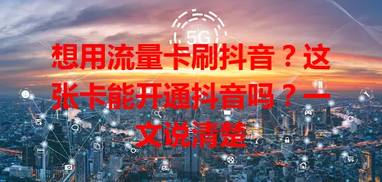 想用流量卡刷抖音？这张卡能开通抖音吗？一文说清楚