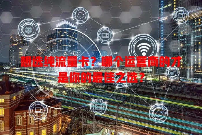 想选纯流量卡？哪个运营商的才是你的最佳之选？