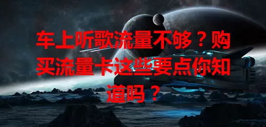 车上听歌流量不够？购买流量卡这些要点你知道吗？