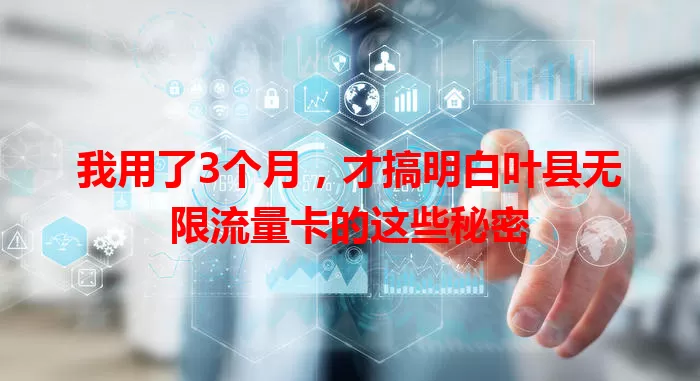 我用了3个月，才搞明白叶县无限流量卡的这些秘密