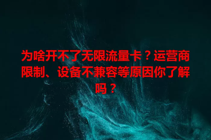 为啥开不了无限流量卡？运营商限制、设备不兼容等原因你了解吗？