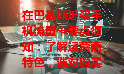 在巴基斯坦买手机流量卡要点须知：了解运营商特色，选对购买地点，分清预付费与后付费，关注有效期及流量额度等细节，综合考量挑适合自己的卡