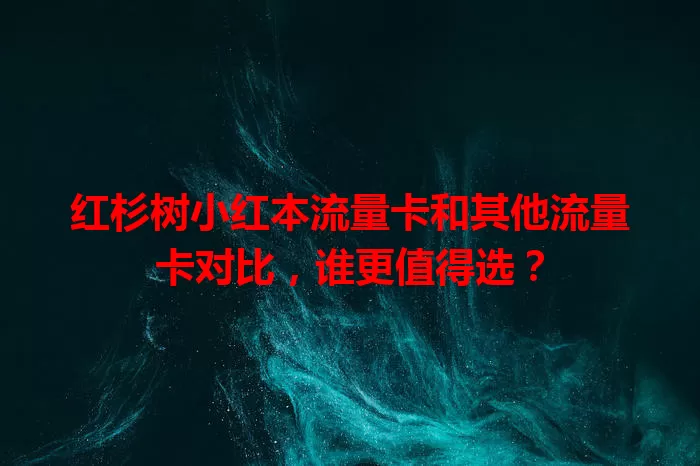 红杉树小红本流量卡和其他流量卡对比，谁更值得选？