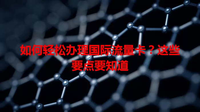 如何轻松办理国际流量卡？这些要点要知道