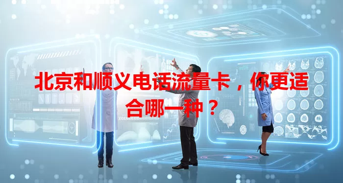 北京和顺义电话流量卡，你更适合哪一种？