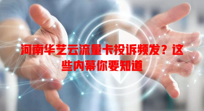河南华艺云流量卡投诉频发？这些内幕你要知道