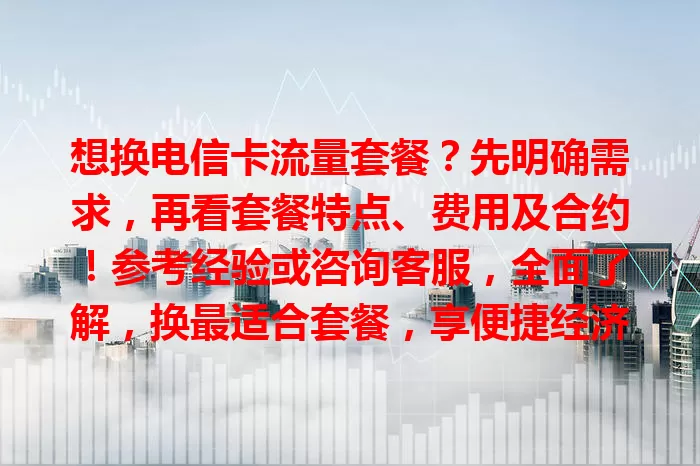 想换电信卡流量套餐？先明确需求，再看套餐特点、费用及合约！参考经验或咨询客服，全面了解，换最适合套餐，享便捷经济通信