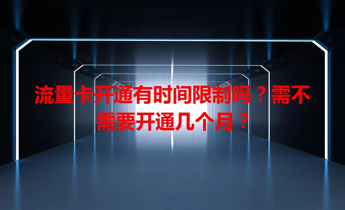 流量卡开通有时间限制吗？需不需要开通几个月？