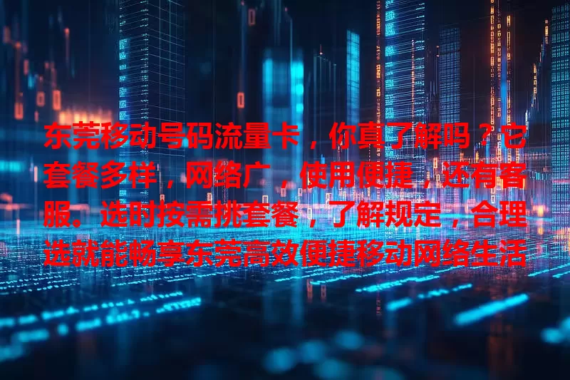 东莞移动号码流量卡，你真了解吗？它套餐多样，网络广，使用便捷，还有客服。选时按需挑套餐，了解规定，合理选就能畅享东莞高效便捷移动网络生活