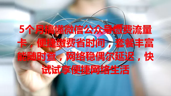 5个月搞懂微信公众号缴费流量卡，便捷缴费省时间，套餐丰富能随时查，网络稳偶尔延迟，快试试享便捷网络生活