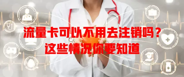 流量卡可以不用去注销吗？这些情况你要知道