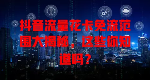 抖音流量花卡免流范围大揭秘，这些你知道吗？