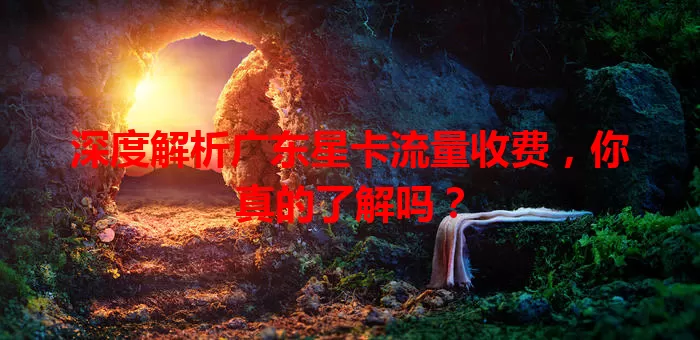 深度解析广东星卡流量收费，你真的了解吗？