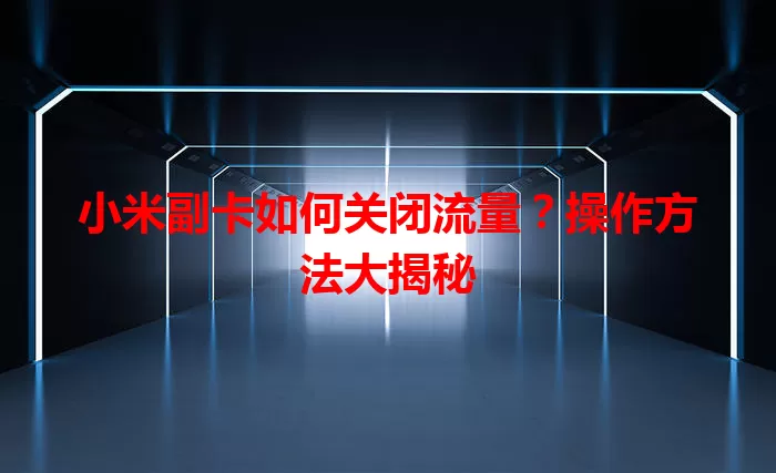 小米副卡如何关闭流量？操作方法大揭秘