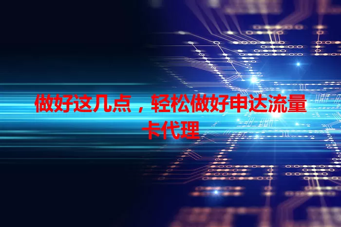 做好这几点，轻松做好申达流量卡代理