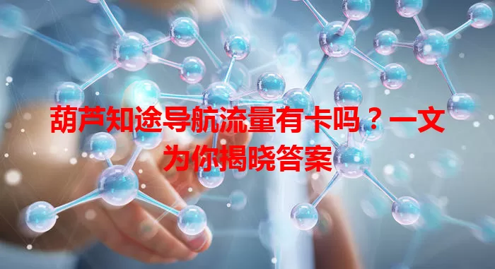 葫芦知途导航流量有卡吗？一文为你揭晓答案