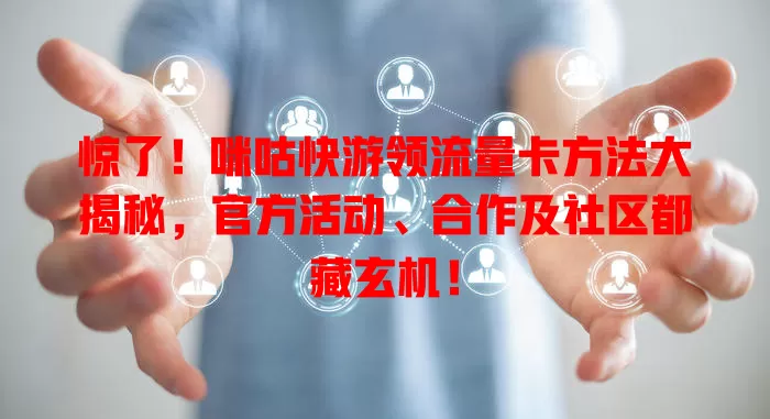 惊了！咪咕快游领流量卡方法大揭秘，官方活动、合作及社区都藏玄机！