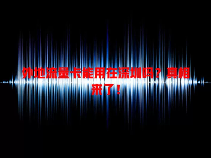 外地流量卡能用在深圳吗？真相来了！