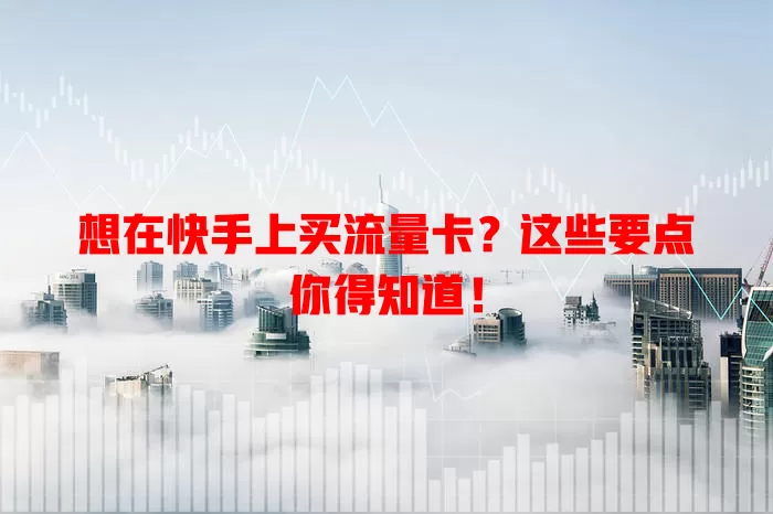 想在快手上买流量卡？这些要点你得知道！