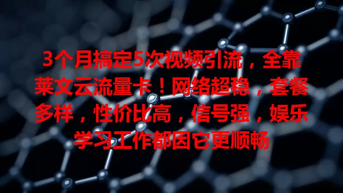 3个月搞定5次视频引流，全靠莱文云流量卡！网络超稳，套餐多样，性价比高，信号强，娱乐学习工作都因它更顺畅