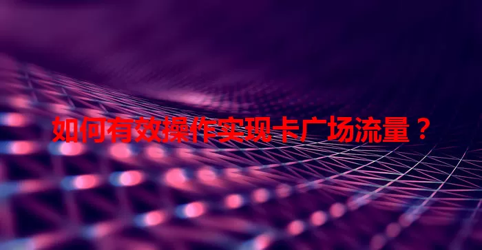 如何有效操作实现卡广场流量？