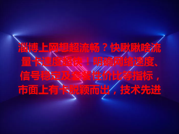 淄博上网想超流畅？快瞅瞅啥流量卡速度超快！明确网络速度、信号稳定及套餐性价比等指标，市面上有卡脱颖而出，技术先进覆盖广套餐灵活，综合考量就能找到适合你的超快卡！