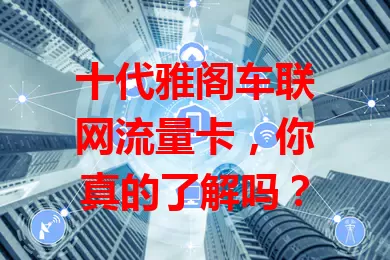 十代雅阁车联网流量卡，你真的了解吗？