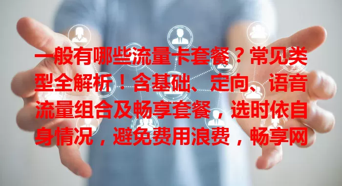 一般有哪些流量卡套餐？常见类型全解析！含基础、定向、语音流量组合及畅享套餐，选时依自身情况，避免费用浪费，畅享网络！