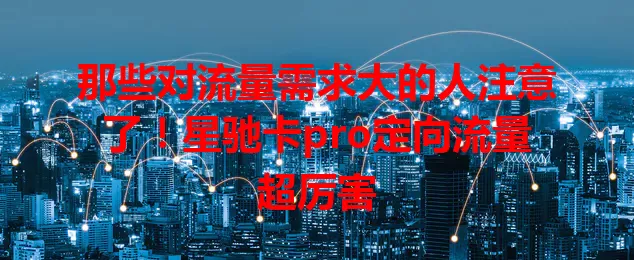 那些对流量需求大的人注意了！星驰卡pro定向流量超厉害