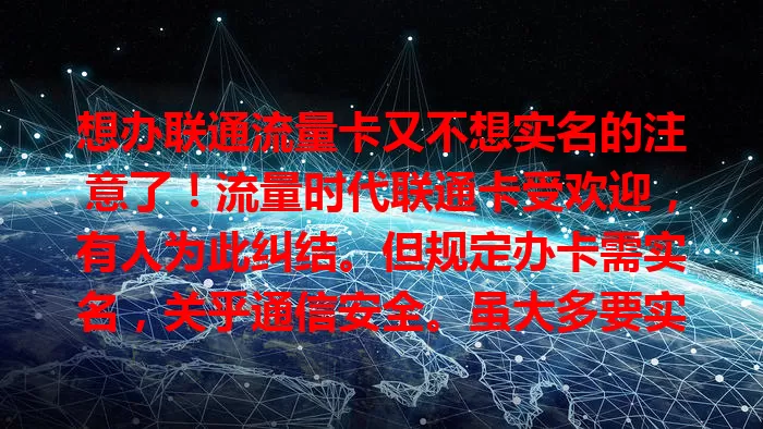 想办联通流量卡又不想实名的注意了！流量时代联通卡受欢迎，有人为此纠结。但规定办卡需实名，关乎通信安全。虽大多要实名，可流程已优化，便捷又有服务保障，别因求不实名而失优质体验。