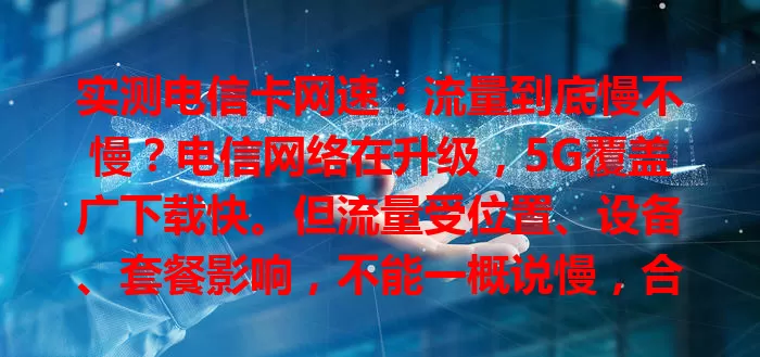 实测电信卡网速：流量到底慢不慢？电信网络在升级，5G覆盖广下载快。但流量受位置、设备、套餐影响，不能一概说慢，合适条件下能提供稳定快速服务，使用时多关注相关因素确保好体验