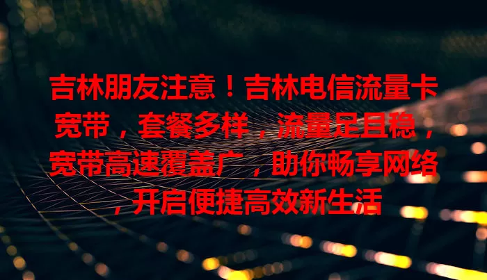 吉林朋友注意！吉林电信流量卡宽带，套餐多样，流量足且稳，宽带高速覆盖广，助你畅享网络，开启便捷高效新生活