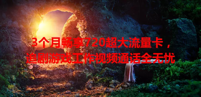 3个月畅享720超大流量卡，追剧游戏工作视频通话全无忧