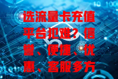 选流量卡充值平台犯难？信誉、便捷、优惠、客服多方面评估是关键