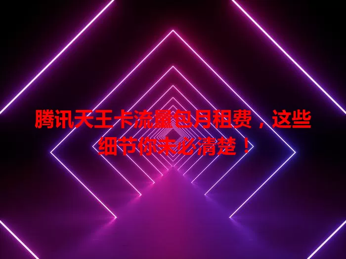 腾讯天王卡流量包月租费，这些细节你未必清楚！